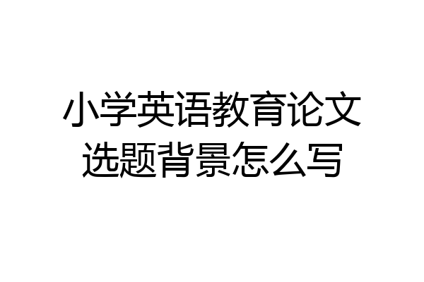 小学英语教育论文选题背景怎么写
