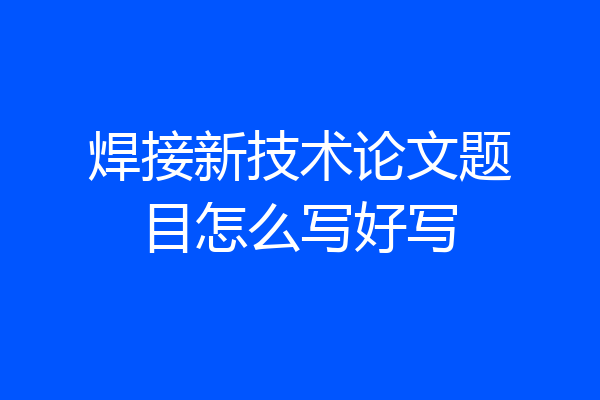焊接新技术论文题目怎么写好写