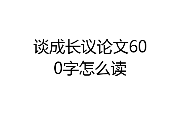 谈成长议论文600字怎么读