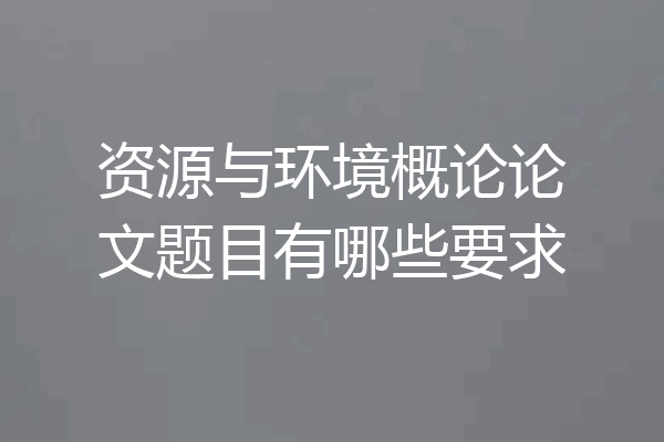 资源与环境概论论文题目有哪些要求