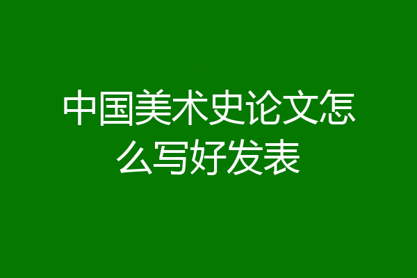 中国美术史论文怎么写好发表