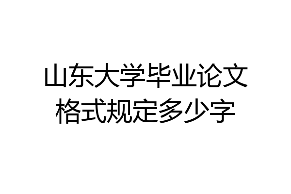 山东大学毕业论文格式规定多少字