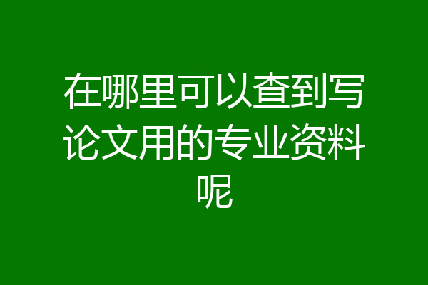 在哪里可以查到写论文用的专业资料呢