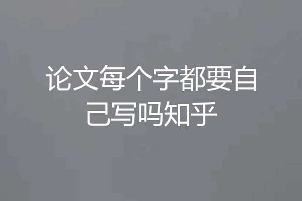 论文每个字都要自己写吗知乎