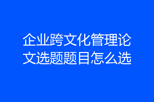 企业跨文化管理论文选题题目怎么选