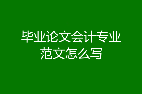 毕业论文会计专业范文怎么写