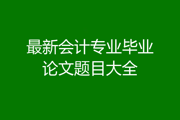 最新会计专业毕业论文题目大全