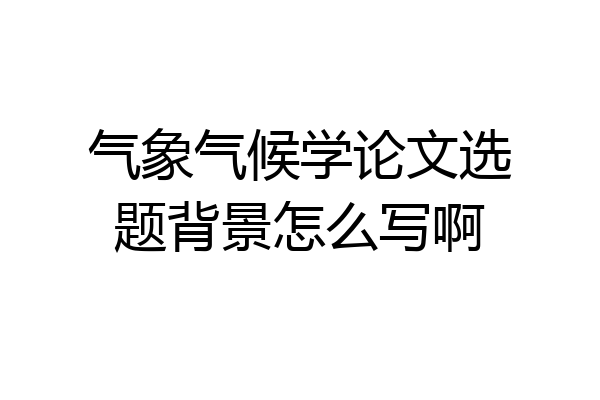 气象气候学论文选题背景怎么写啊