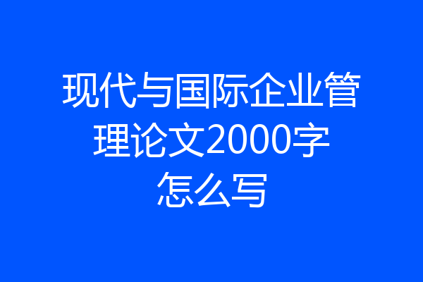 现代与国际企业管理论文2000字怎么写