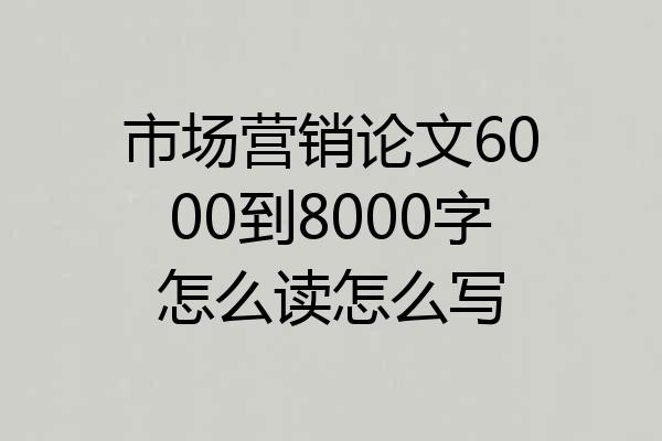 市场营销论文6000到8000字怎么读怎么写