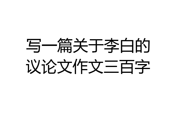 写一篇关于李白的议论文作文三百字
