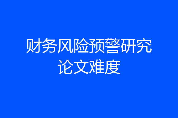 财务风险预警研究论文难度