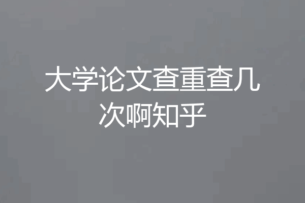 大学论文查重查几次啊知乎