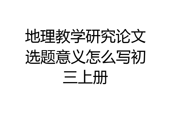 地理教学研究论文选题意义怎么写初三上册