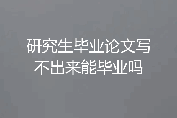 研究生毕业论文写不出来能毕业吗