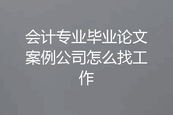 会计专业毕业论文案例公司怎么找工作