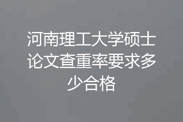 河南理工大学硕士论文查重率要求多少合格