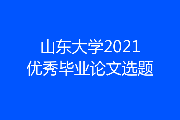 山东大学2021优秀毕业论文选题