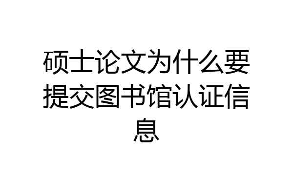 硕士论文为什么要提交图书馆认证信息