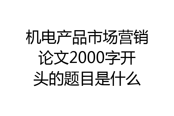 机电产品市场营销论文2000字开头的题目是什么