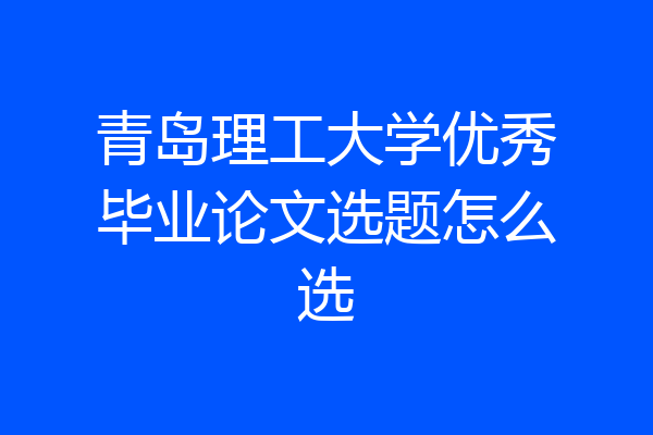 青岛理工大学优秀毕业论文选题怎么选