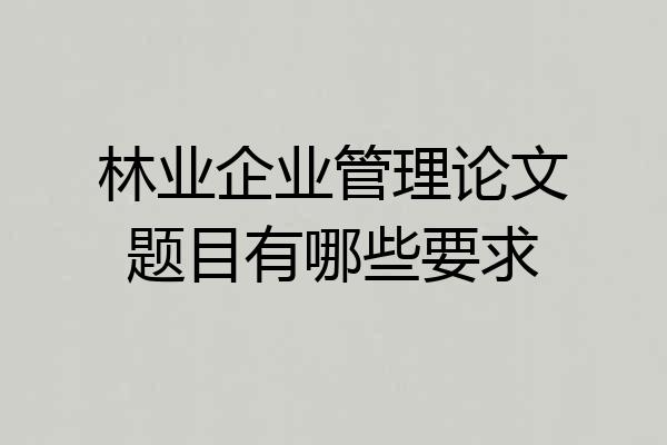 林业企业管理论文题目有哪些要求