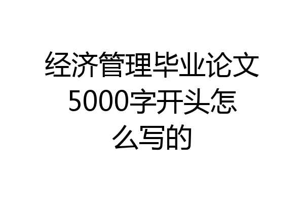 经济管理毕业论文5000字开头怎么写的