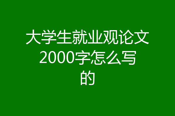 大学生就业观论文2000字怎么写的