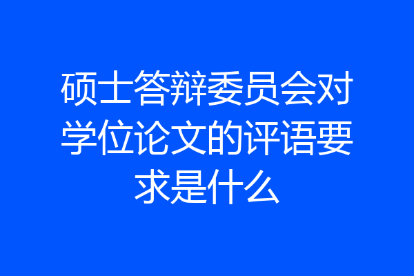 硕士答辩委员会对学位论文的评语要求是什么
