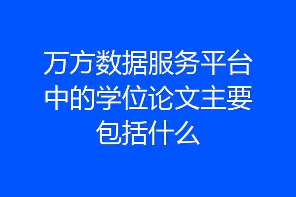 万方数据服务平台中的学位论文主要包括什么