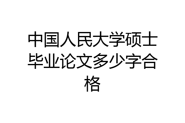 中国人民大学硕士毕业论文多少字合格