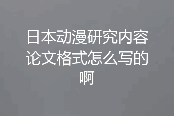 日本动漫研究内容论文格式怎么写的啊