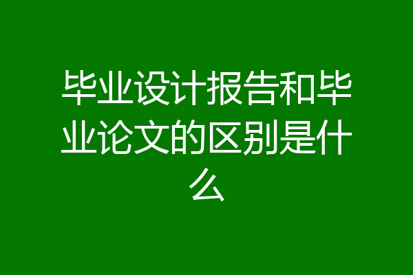 毕业设计报告和毕业论文的区别是什么