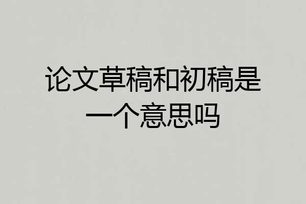 论文草稿和初稿是一个意思吗