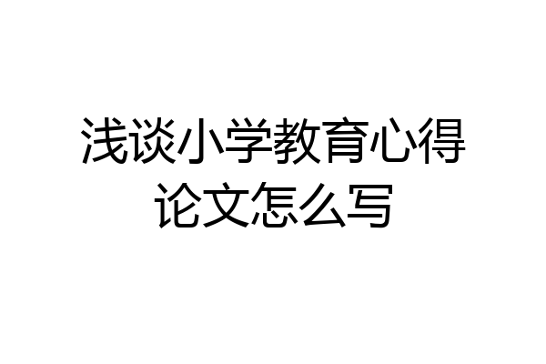 浅谈小学教育心得论文怎么写