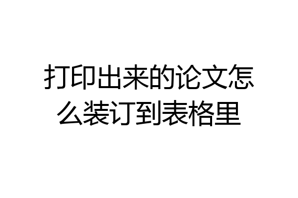 打印出来的论文怎么装订到表格里