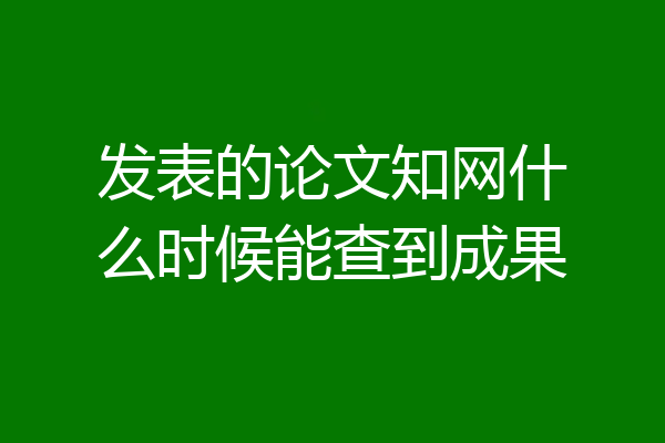 发表的论文知网什么时候能查到成果