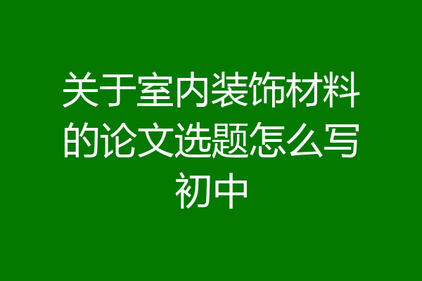 关于室内装饰材料的论文选题怎么写初中