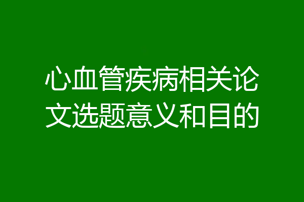 心血管疾病相关论文选题意义和目的