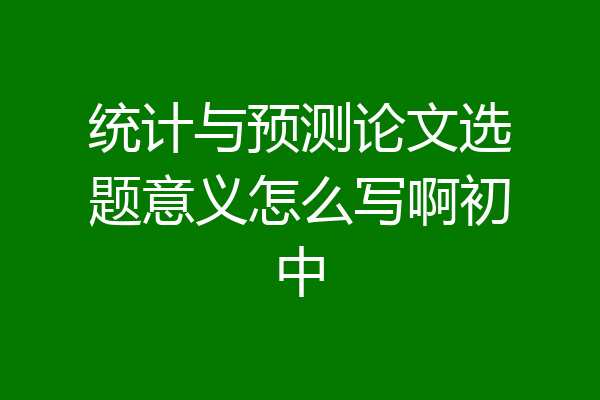 统计与预测论文选题意义怎么写啊初中