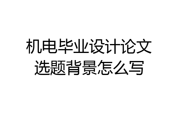 机电毕业设计论文选题背景怎么写