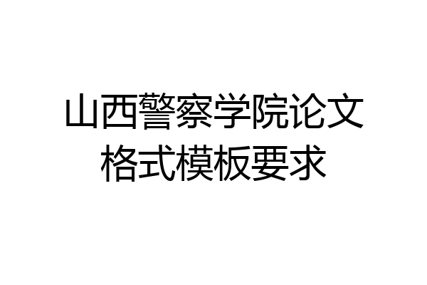 山西警察学院论文格式模板要求