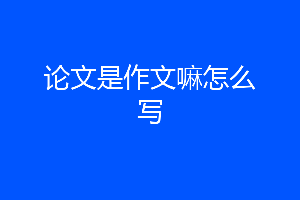 论文是作文嘛怎么写