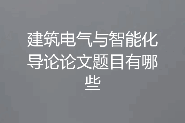 建筑电气与智能化导论论文题目有哪些
