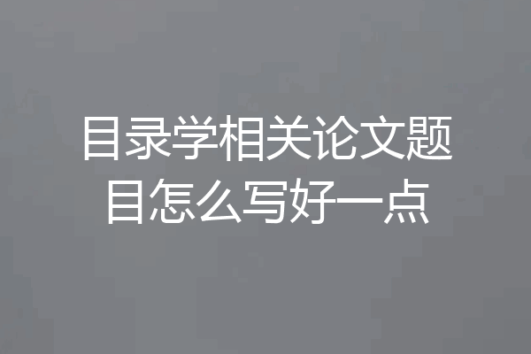 目录学相关论文题目怎么写好一点