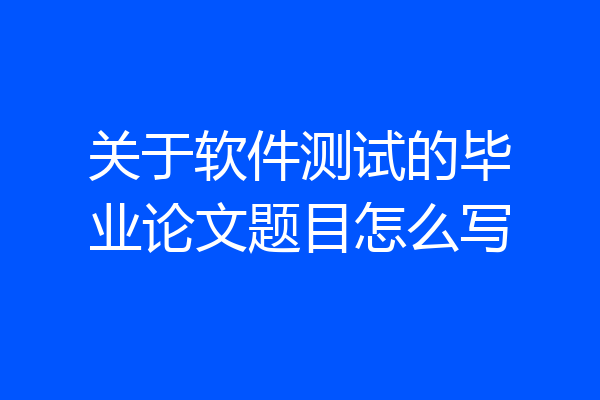 关于软件测试的毕业论文题目怎么写