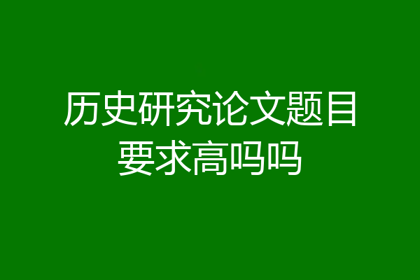历史研究论文题目要求高吗吗