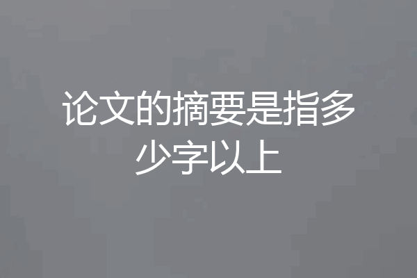论文的摘要是指多少字以上