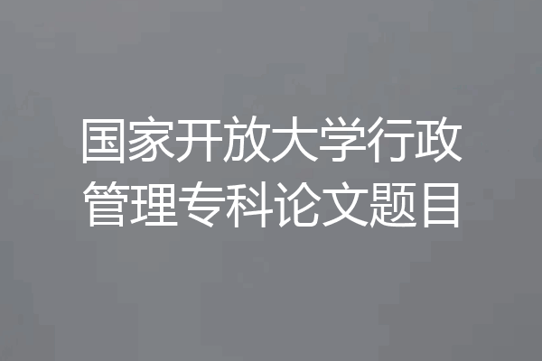 国家开放大学行政管理专科论文题目