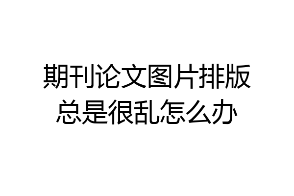 期刊论文图片排版总是很乱怎么办
